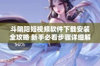 斗阴阳短视频软件下载安装全攻略 新手必看步骤详细解析