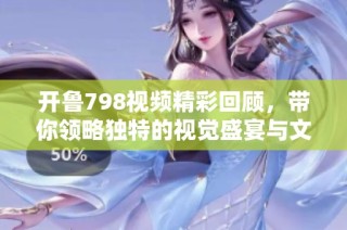 开鲁798视频精彩回顾，带你领略独特的视觉盛宴与文化魅力
