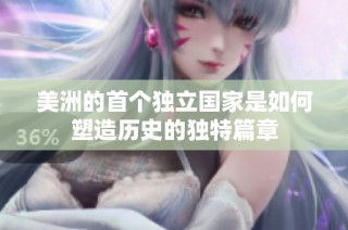美洲的首个独立国家是如何塑造历史的独特篇章