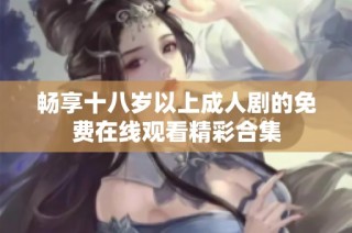 畅享十八岁以上成人剧的免费在线观看精彩合集