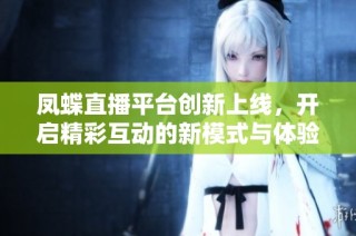 凤蝶直播平台创新上线，开启精彩互动的新模式与体验