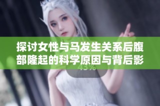 探讨女性与马发生关系后腹部隆起的科学原因与背后影响