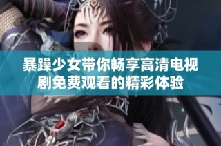 暴躁少女带你畅享高清电视剧免费观看的精彩体验