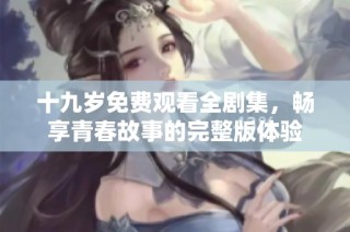 十九岁免费观看全剧集，畅享青春故事的完整版体验