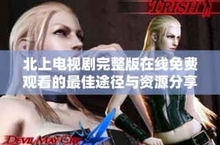 北上电视剧完整版在线免费观看的最佳途径与资源分享