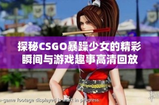 探秘CSGO暴躁少女的精彩瞬间与游戏趣事高清回放