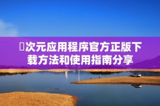 囧次元应用程序官方正版下载方法和使用指南分享