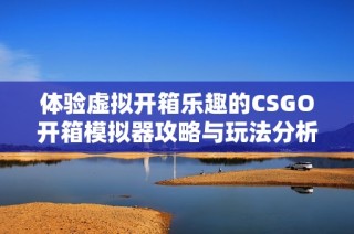 体验虚拟开箱乐趣的CSGO开箱模拟器攻略与玩法分析