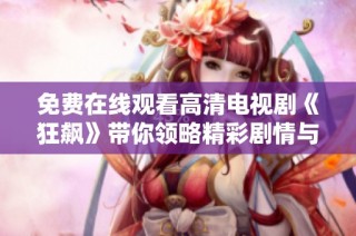 免费在线观看高清电视剧《狂飙》带你领略精彩剧情与角色魅力