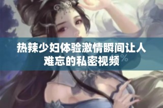 热辣少妇体验激情瞬间让人难忘的私密视频
