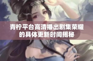 青柠平台高清播出剧集荣耀的具体更新时间揭秘