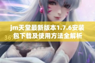 jm天堂最新版本1.7.6安装包下载及使用方法全解析
