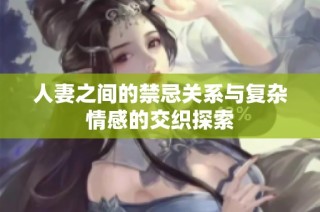 人妻之间的禁忌关系与复杂情感的交织探索