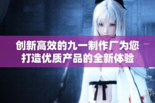 创新高效的九一制作厂为您打造优质产品的全新体验
