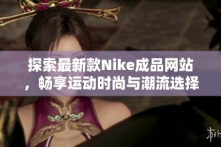 探索最新款Nike成品网站，畅享运动时尚与潮流选择的完美结合