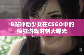B站冲动少女在CSGO中的疯狂游戏时刻大曝光