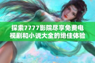 探索7777影院尽享免费电视剧和小说大全的绝佳体验