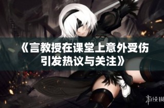 《言教授在课堂上意外受伤引发热议与关注》