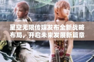 星空无限传媒发布全新战略布局，开启未来发展新篇章