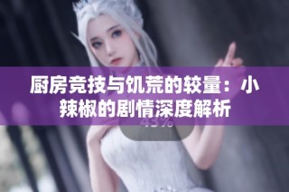 厨房竞技与饥荒的较量：小辣椒的剧情深度解析