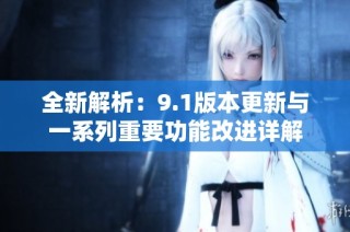 全新解析：9.1版本更新与一系列重要功能改进详解