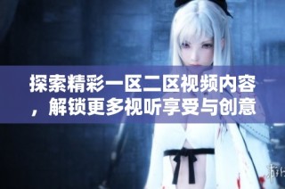 探索精彩一区二区视频内容，解锁更多视听享受与创意灵感