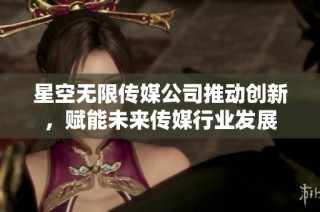 星空无限传媒公司推动创新，赋能未来传媒行业发展