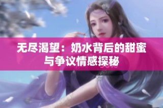 无尽渴望：奶水背后的甜蜜与争议情感探秘