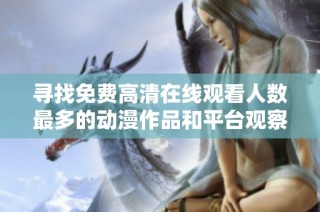寻找免费高清在线观看人数最多的动漫作品和平台观察