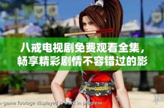 八戒电视剧免费观看全集，畅享精彩剧情不容错过的影视盛宴