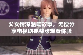 父女情深温暖故事，无偿分享电视剧完整版观看体验