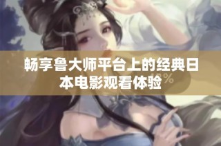 畅享鲁大师平台上的经典日本电影观看体验