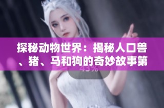 探秘动物世界：揭秘人口兽、猪、马和狗的奇妙故事第一集