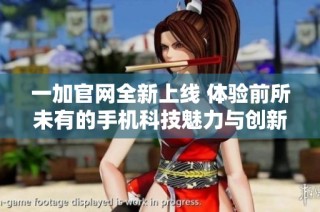 一加官网全新上线 体验前所未有的手机科技魅力与创新之旅