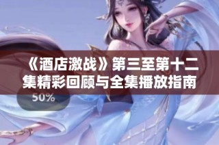 《酒店激战》第三至第十二集精彩回顾与全集播放指南