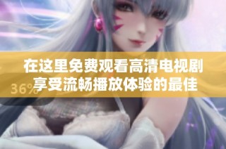 在这里免费观看高清电视剧 享受流畅播放体验的最佳选择