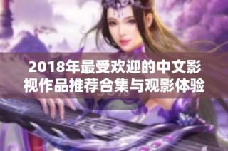 2018年最受欢迎的中文影视作品推荐合集与观影体验分享