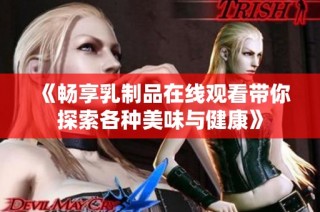 《畅享乳制品在线观看带你探索各种美味与健康》