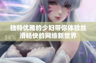 独特优雅的少妇带你体验丝滑畅快的网络新世界