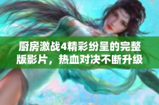 厨房激战4精彩纷呈的完整版影片，热血对决不断升级！