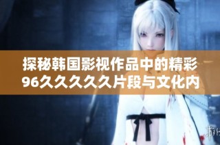 探秘韩国影视作品中的精彩96久久久久久片段与文化内涵