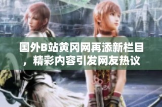 国外B站黄冈网再添新栏目，精彩内容引发网友热议