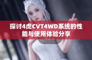 探讨4虎CVT4WD系统的性能与使用体验分享