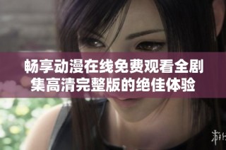 畅享动漫在线免费观看全剧集高清完整版的绝佳体验
