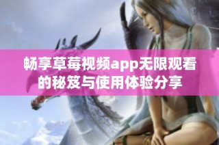 畅享草莓视频app无限观看的秘笈与使用体验分享
