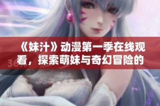 《妹汁》动漫第一季在线观看，探索萌妹与奇幻冒险的精彩剧情