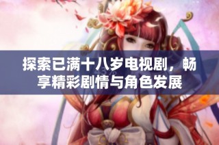 探索已满十八岁电视剧，畅享精彩剧情与角色发展
