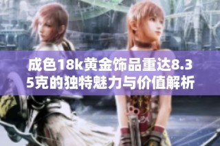 成色18k黄金饰品重达8.35克的独特魅力与价值解析