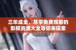 三年成全，尽享免费观看的影视资源大全等你来探索