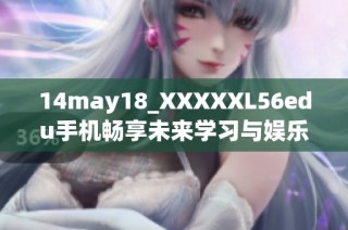 14may18_XXXXXL56edu手机畅享未来学习与娱乐的新选择